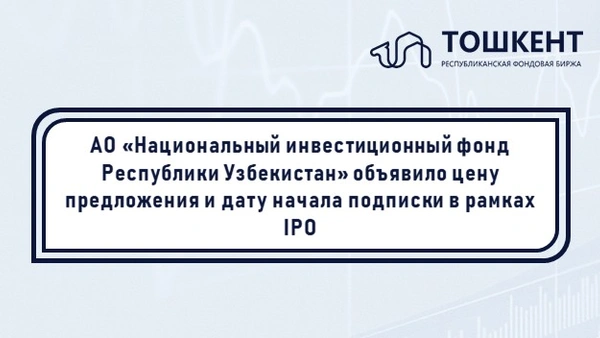 АО «Национальный инвестиционный фонд Республики Узбекистан» объявило цену предложения и дату начала подписки в рамках IPO